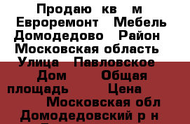 Продаю 3кв 58м2 Евроремонт   Мебель Домодедово › Район ­ Московская область › Улица ­ Павловское › Дом ­ 2 › Общая площадь ­ 58 › Цена ­ 4 700 000 - Московская обл., Домодедовский р-н, Домодедово г. Недвижимость » Квартиры продажа   